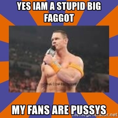 Yes Iam A Stupid Big Faggot My Fans Are Pussys John Cena Be Like
