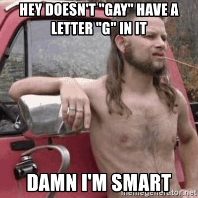 Almost Politically Correct Redneck - Hey doesn't "gay" have a letter "G" in it  Damn I'm smart