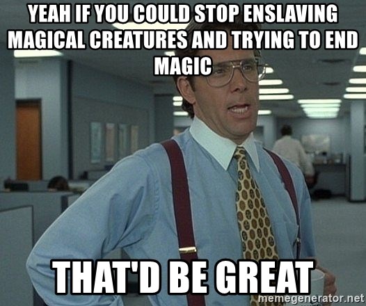 That'd be great guy - Yeah if you could stop enslaving magical creatures and trying to end magic That'd be great