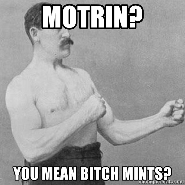 Overly Manly Man, man - Motrin? You mean bitch mints?