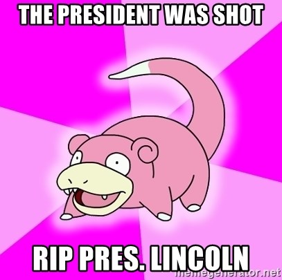 Slowpoke - the president was shot RIP Pres. Lincoln