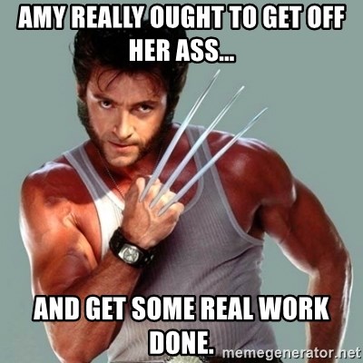 Wolverine - amy really ought to get off her ass... and get some real work done.