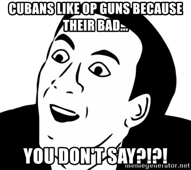 nicholas cage you dont say - Cubans like op guns because their bad... You don't say?!?!