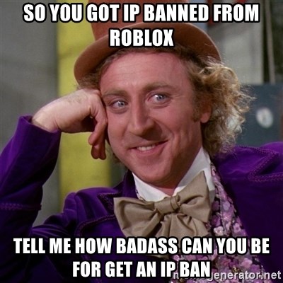 So You Got Ip Banned From Roblox Tell Me How Badass Can You Be For