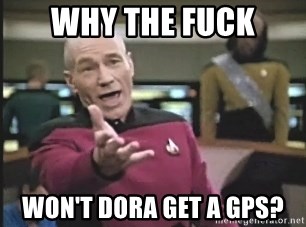 Picard Wtf - Why the fuck Won't dora get a GPS?