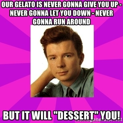 RIck Astley - Our gelato is never gonna give you up - never gonna let you down - never gonna run around but it will "dessert" you!