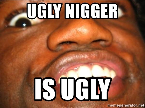 Nigger ugly Does This