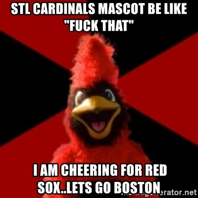Wesleyan Cardinal - STL cardinals Mascot be like "fuck that"  I am cheering for Red Sox..lets go Boston