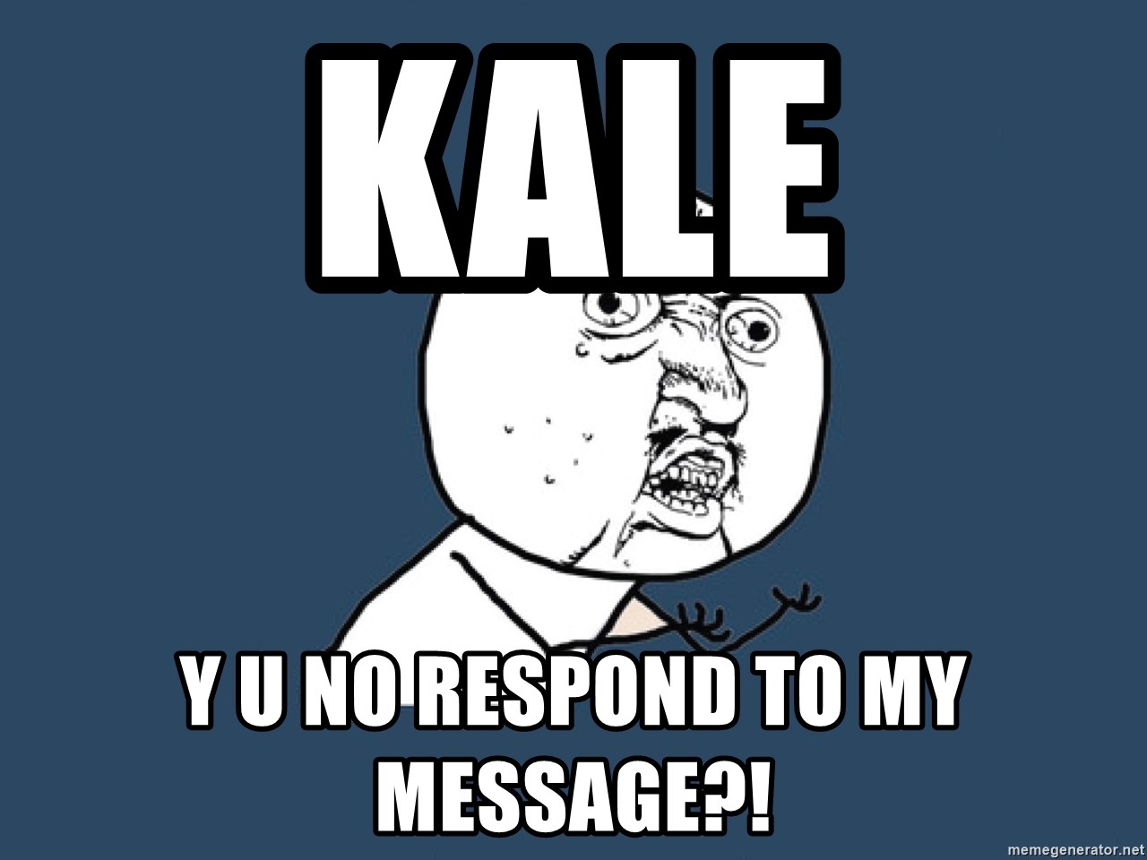 Y U No - kale y u no respond to my message?!
