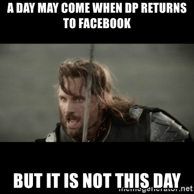 But it is not this Day ARAGORN - A DAY MAY COME WHEN DP RETURNS TO FACEBOOK BUT IT IS NOT THIS DAY