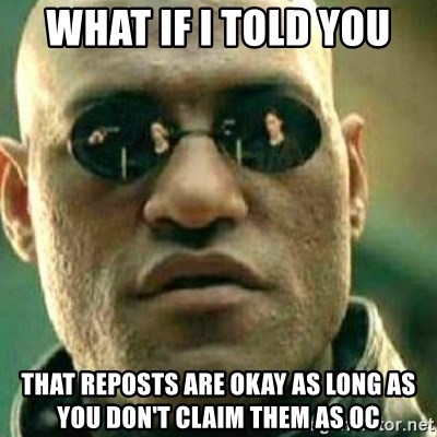 What If I Told You - what if i told you that reposts are okay as long as you don't claim them as oc