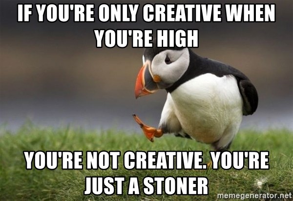 Unpopular Opinion Puffin - If you're only creative when you're high You're not creative. You're just a stoner