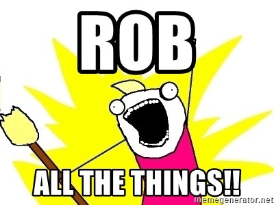 X ALL THE THINGS - ROB ALL THE THINGS!!