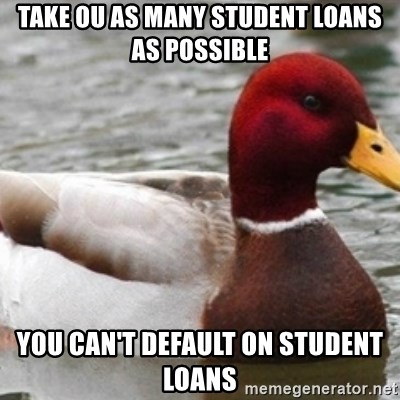 Bad Advice Mallard - Take ou as many student loans as possible You can't default on student loans