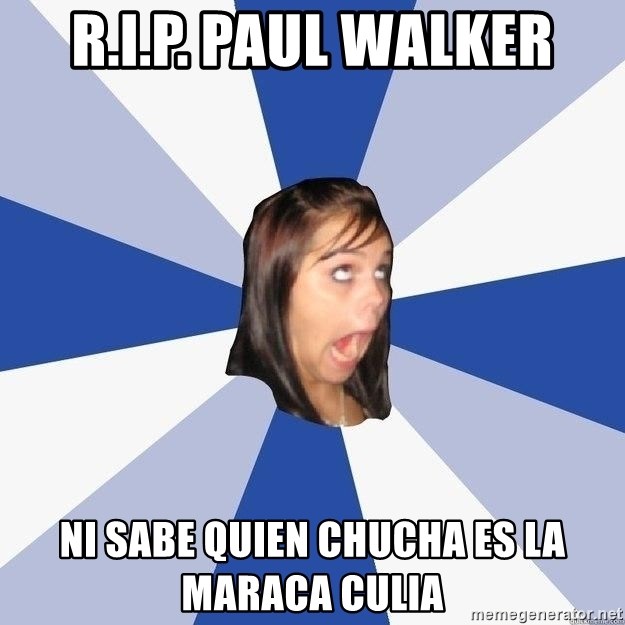 Annoying Facebook Girl - R.I.P. PAUL WALKER NI SABE QUIEN CHUCHA ES LA MARACA CULIA