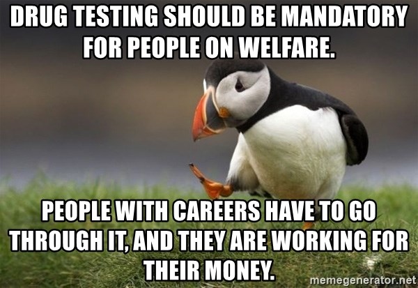 Unpopular Opinion Puffin - Drug testing should be mandatory for people on welfare. People with careers have to go through it, and they are working for their money.