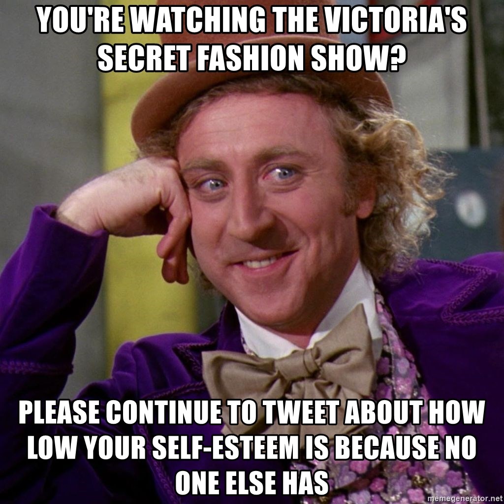 Willy Wonka - YOU'RE WATCHING THE VICTORIA'S SECRET FASHION SHOW? PLEASE CONTINUE TO TWEET ABOUT HOW LOW YOUR SELF-ESTEEM IS BECAUSE NO ONE ELSE HAS