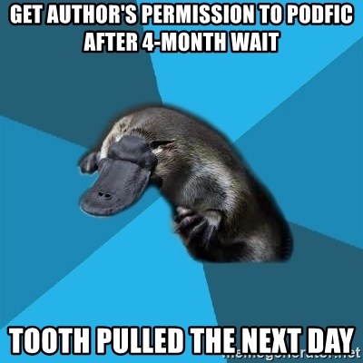 Podfic Platypus - get author's permission to podfic after 4-month wait tooth pulled the next day