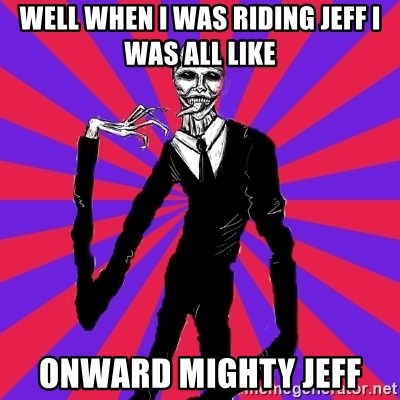 slender man - wELL WHEN I WAS RIDING JEFF I WAS ALL LIKE ONWARD MIGHTY JEFF