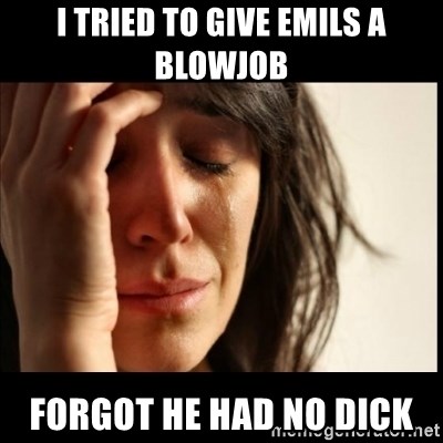 First World Problems - I tried to give emils a blowjob forgot he had no dick