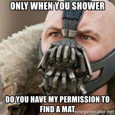 Bane - only when you shower do you have my permission to find a mat