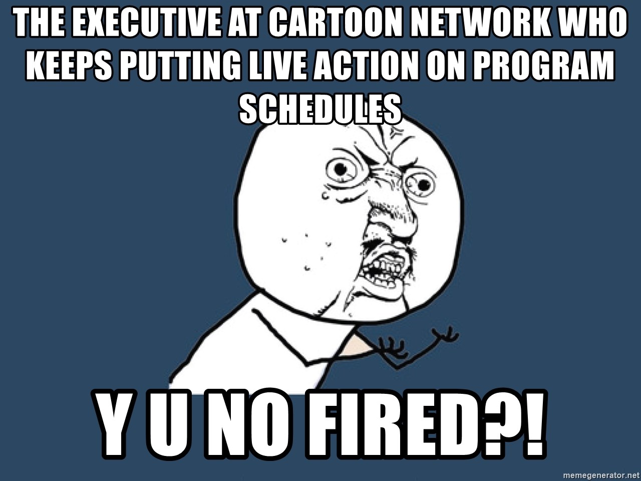 Y U No - The Executive at Cartoon Network who keeps putting Live action on program schedules Y u No Fired?!