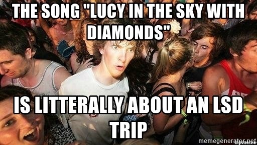 -Sudden Clarity Clarence - The song "Lucy in the sky with diamonds" Is litterally about an LSD TRIP