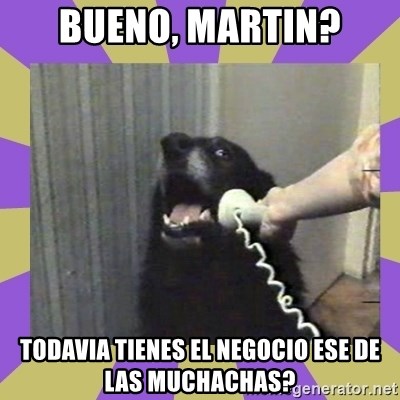 Yes, this is dog! - bueno, martin? todavia tienes el negocio ese de las muchachas?