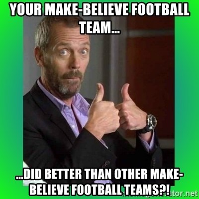 Thumbs up House - Your make-believe football team... ...did better than other make-believe football teams?!