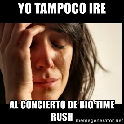 First World Problems - YO TAMPOCO IRE AL CONCIERTO DE BIG TIME RUSH