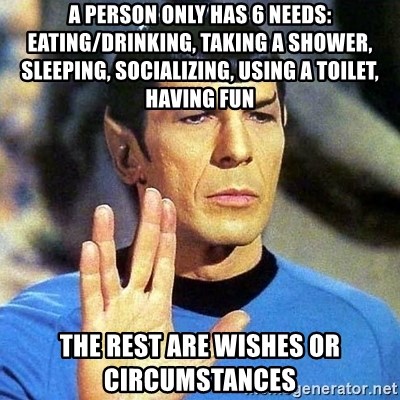 Spock - a person only has 6 needs: eating/drinking, taking a shower, sleeping, socializing, using a toilet, having fun the rest are wishes or circumstances