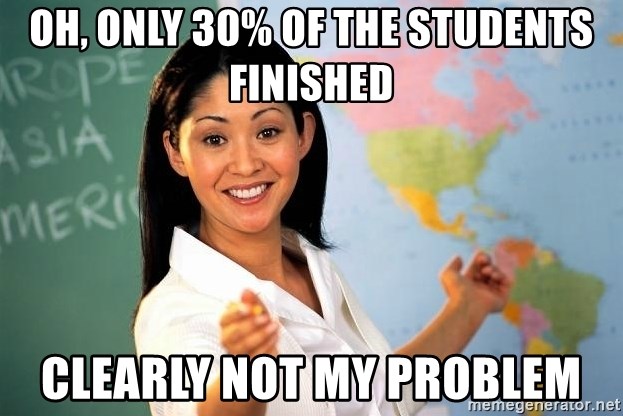 Unhelpful High School Teacher - Oh, ONLY 30% of the students finished Clearly not my problem