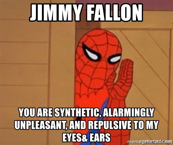 Psst spiderman - JIMMY FALLON YOU ARE SYNTHETIC, ALARMINGLY UNPLEASANT, AND REPULSIVE TO MY EYES& EARS