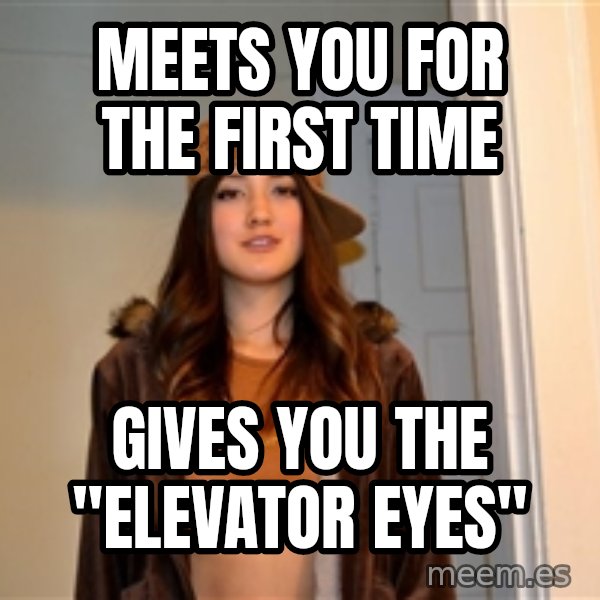 Meets You For The First Time Gives You The Elevator Eyes Scumbag Stephanie Meme Generator Looking people up and down, supposedly judging them by how they look. meets you for the first time gives you