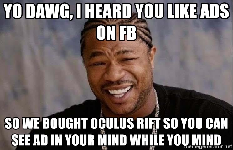Yo Dawg - Yo dawg, I heard you like ads on fb so we bought oculus rift so you can see ad in your mind while you mind