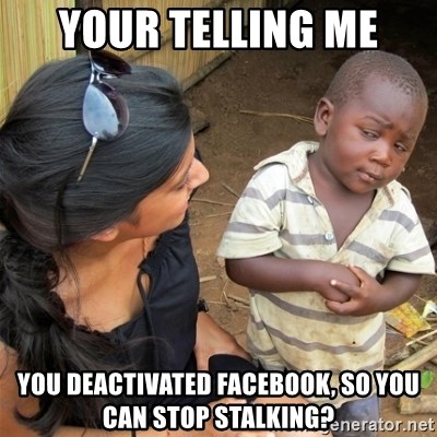 So You're Telling me - your telling me you deactivated facebook, so you can stop stalking?