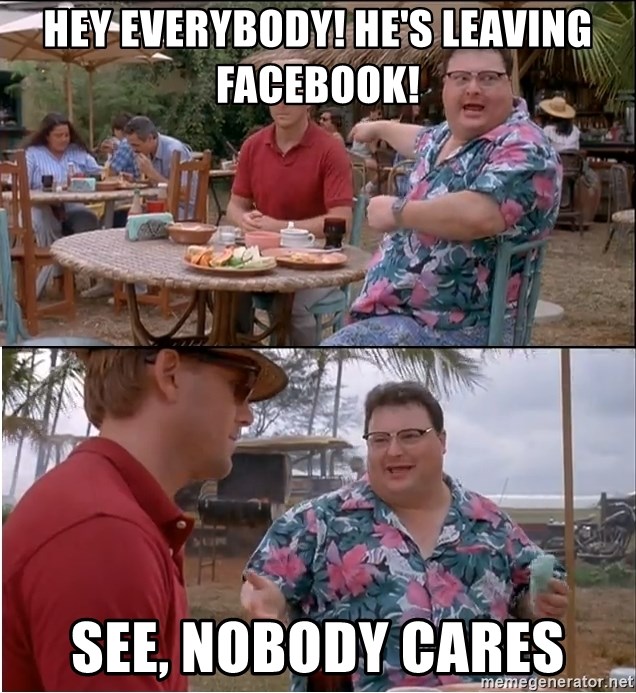 See? Nobody Cares - hey everybody! he's leaving facebook! See, nobody cares