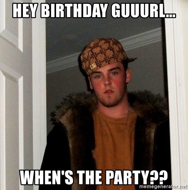 Scumbag Steve - Hey Birthday guuurl... When's the party??