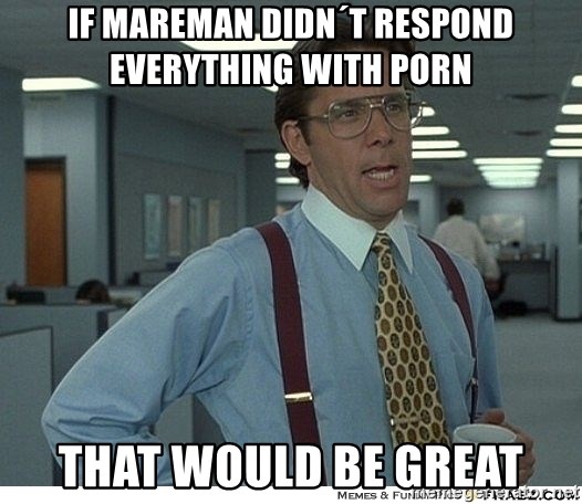 Yeah If You Could Just - If MAreman didn´t respond everything with porn that would be great