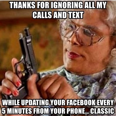 Madea-gun meme - Thanks for ignoring all my calls and text  While updating your facebook every 5 minutes from your phone... Classic