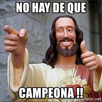 jesus says - no hay de que  campeona !!