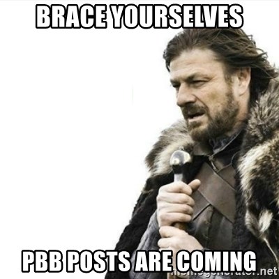 Prepare yourself - Brace yourselves pbb posts are coming