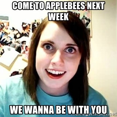 Overly Attached Girlfriend 2 - come to applebees next week we wanna be with you