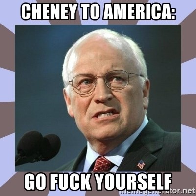 Dick Cheney - cheney to america: go fuck yourself