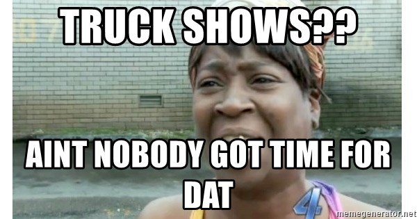 Xbox one aint nobody got time for that shit. - truck shows??  aint nobody got time for dat