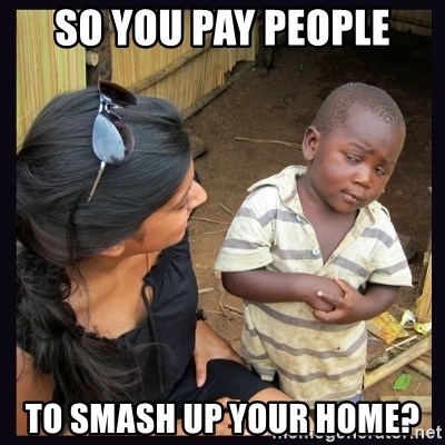 Skeptical third-world kid - so you pay people to smash up your home?