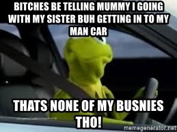 kermit the frog in car - Bitches Be Telling Mummy I Going With My Sister Buh Getting In To My Man Car Thats None Of My Busnies Tho!