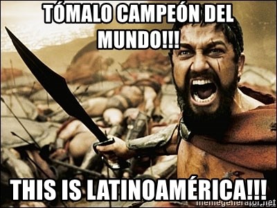 This Is Sparta Meme - TÓMALO CAMPEÓN DEL MUNDO!!! THIS IS LATINOAMÉRICA!!!