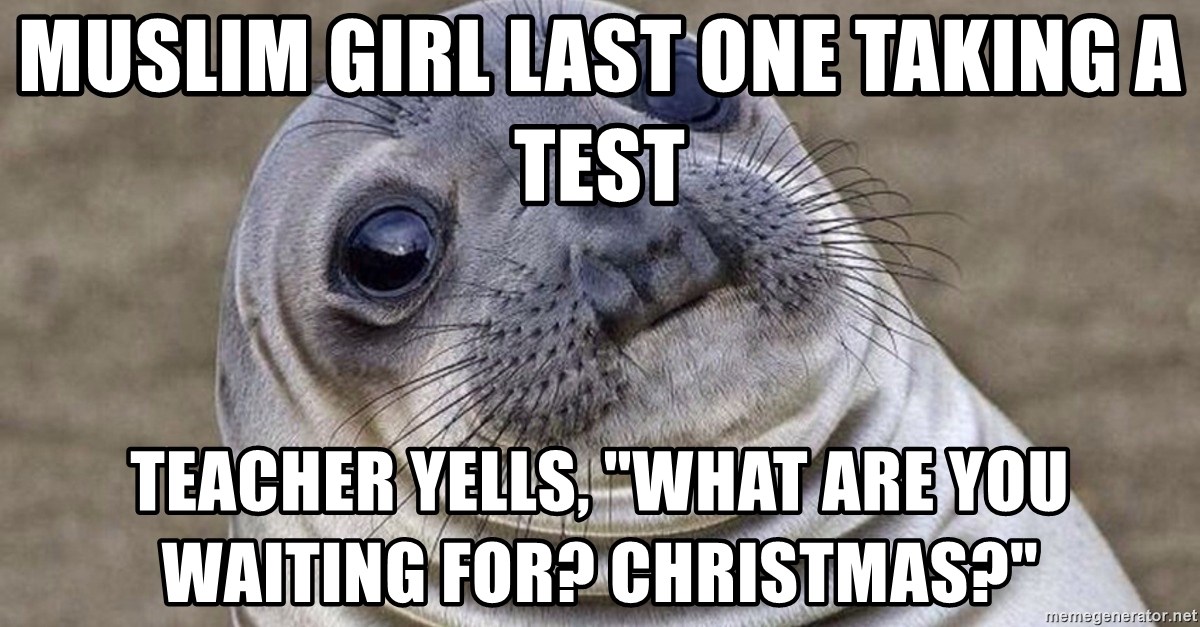 Awkward Moment Seal - muslim girl last one taking a test teacher yells, "what are you waiting for? Christmas?"