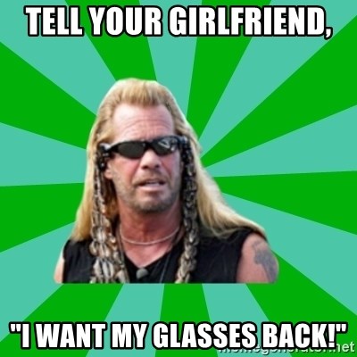 dog the bounty hunter - Tell your girlfriend, "I want my glasses back!"
